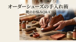 オーダーシューズのメンテナンス完全ガイド｜長く履くための手入れ術